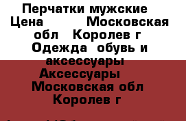 Перчатки мужские › Цена ­ 500 - Московская обл., Королев г. Одежда, обувь и аксессуары » Аксессуары   . Московская обл.,Королев г.